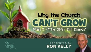 Why the Church Can't Grow - Part 5: The Offer Still Stands - Ron Kelly