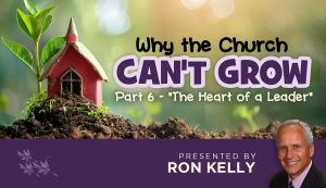 Why the Church Can't Grow - Part 6 - The Heart of a Leader - Ron Kelly